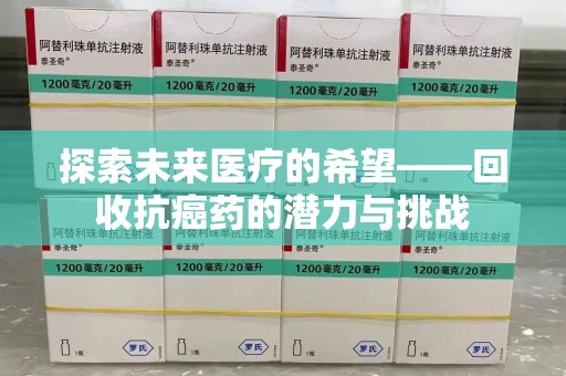 宜春探索未来医疗的希望——回收抗癌药的潜力与挑战