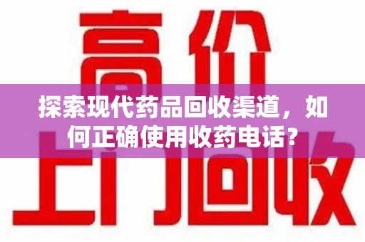宜春探索现代药品回收渠道，如何正确使用收药电话？